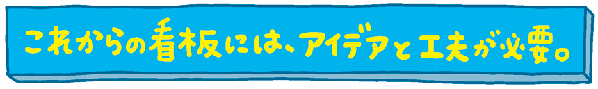 これからの看板には、アイデアと工夫が必要。