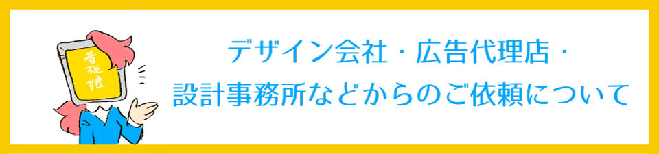 デザイン会社・広告代理店・設計事務所などからのご依頼について