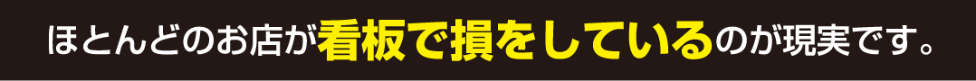 ほとんどのお店が看板で損をしているのが現実です。