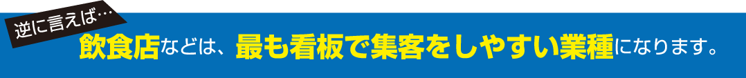 逆に言えば…飲食店などは、最も看板で集客をしやすい業種になります。