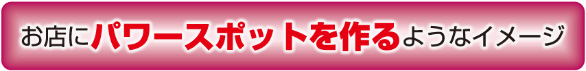 お店にパワースポットを作るようなイメージ