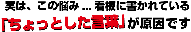 実は、この悩み... 看板に書かれている「ちょっとした言葉」が原因です