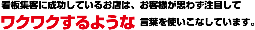 看板集客に成功しているお店は、お客様が思わず注目してワクワクするような言葉を使いこなしています。