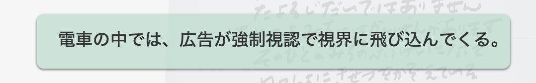 電車の中では、広告が強制視認で視界に飛び込んでくる。