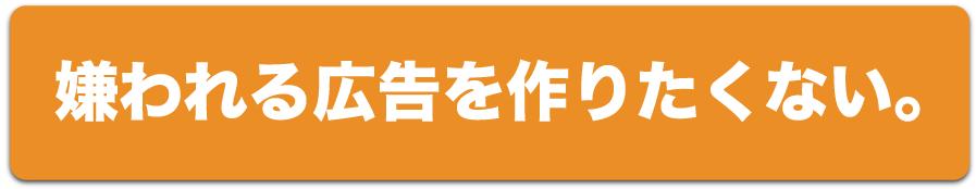 嫌われる広告を作りたくない。