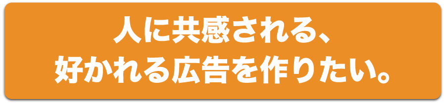 人に共感される、好かれる広告を作りたい。