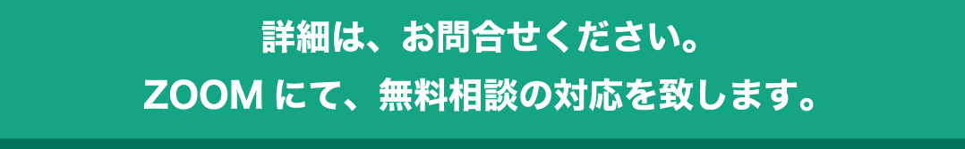 詳細は、お問合せください。ZOOM にて、無料相談の対応を致します。