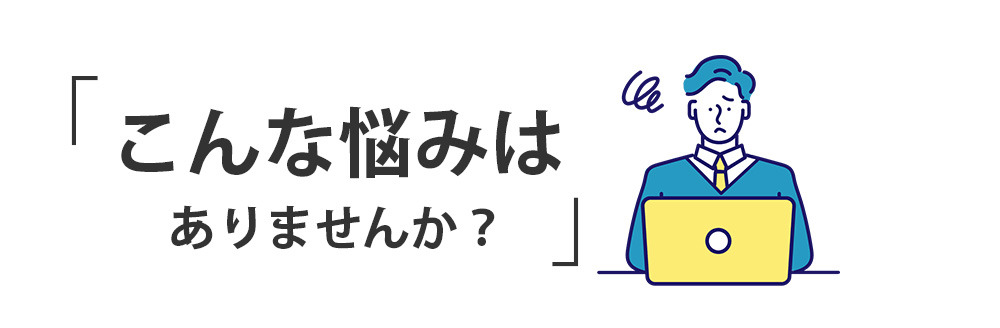 こんな悩みはありませんか？