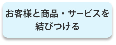 お客様と商品・サービスを結びつける