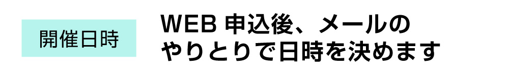 開催日時：WEB申込後、メールのやりとりで日時を決めます