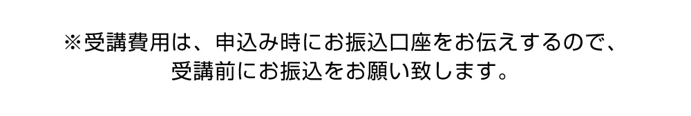 ※受講費用は、申込み時にお振込口座をお伝えするので、受講前にお振込をお願い致します。