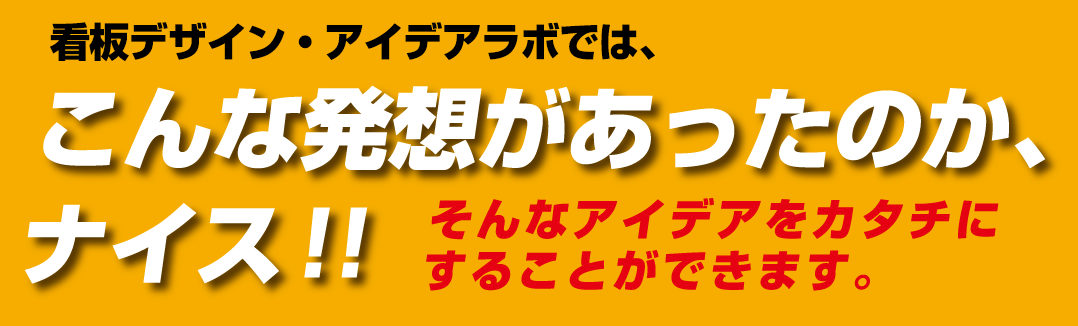 看板デザイン・アイデアラボでは、こんな発想があったのか、ナイス！！ そんなアイデアをカタチにすることができます。